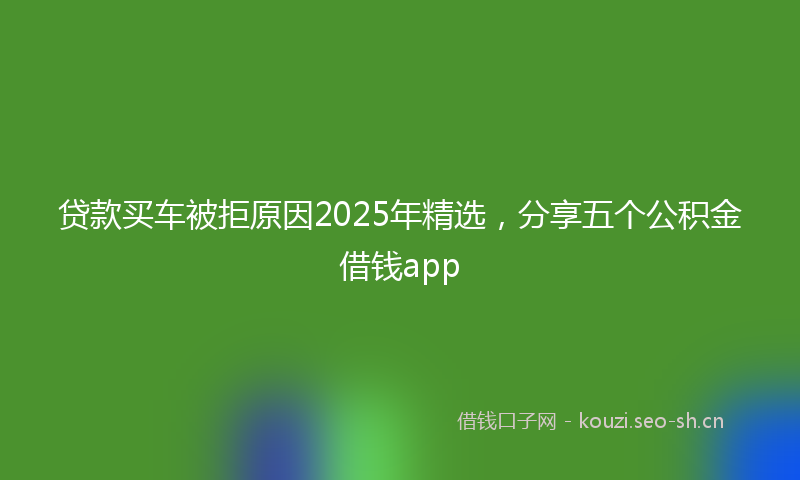 贷款买车被拒原因2025年精选，分享五个公积金借钱app