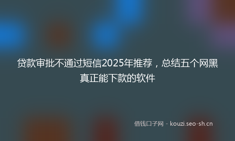 贷款审批不通过短信2025年推荐，总结五个网黑真正能下款的软件