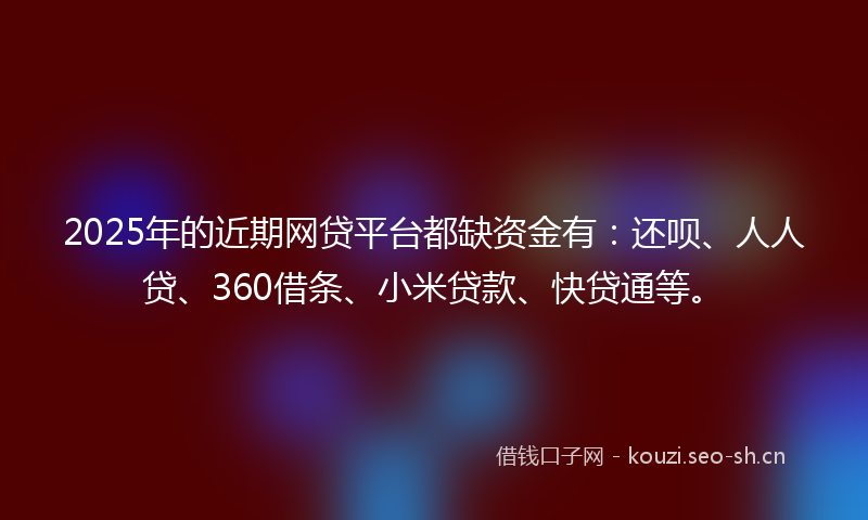 2025年的近期网贷平台都缺资金有:还呗、人人贷、360借条、小米贷款、快贷通等。