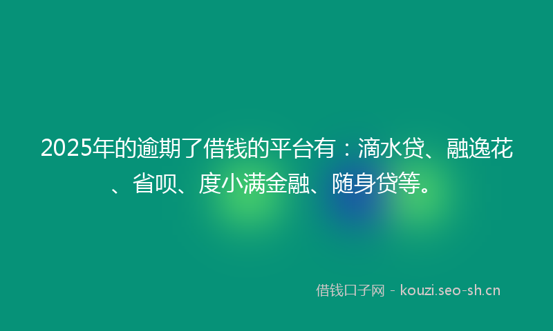 2025年的逾期了借钱的平台有:滴水贷、融逸花、省呗、度小满金融、随身贷等。