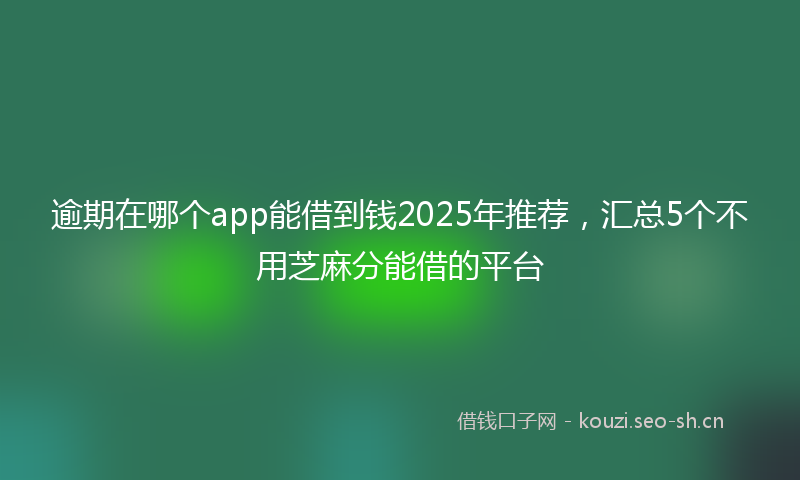 逾期在哪个app能借到钱2025年推荐，汇总5个不用芝麻分能借的平台