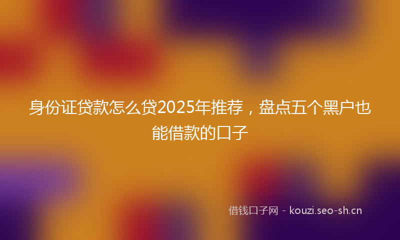 身份证贷款怎么贷2025年推荐，盘点五个黑户也能借款的口子