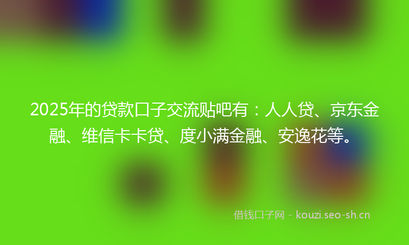 2025年的贷款口子交流贴吧有：人人贷、京东金融、维信卡卡贷、度小满金融、安逸花等。