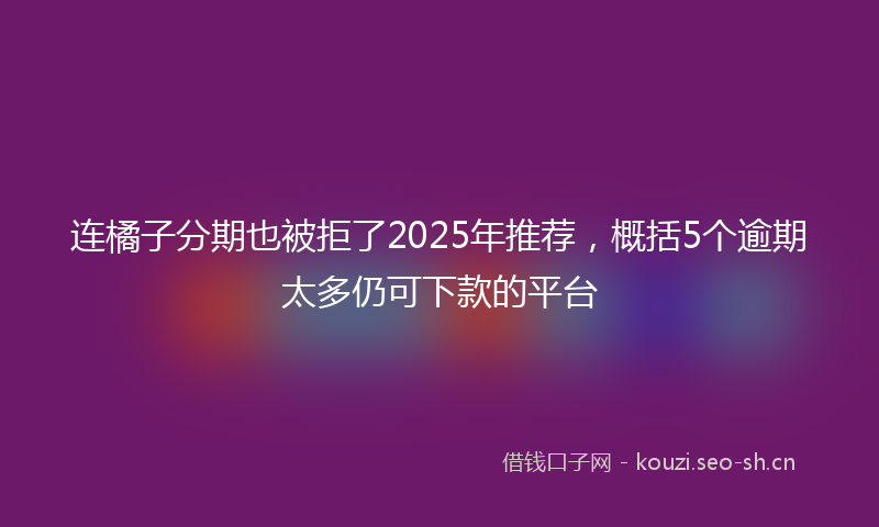 连橘子分期也被拒了2025年推荐，概括5个逾期太多仍可下款的平台