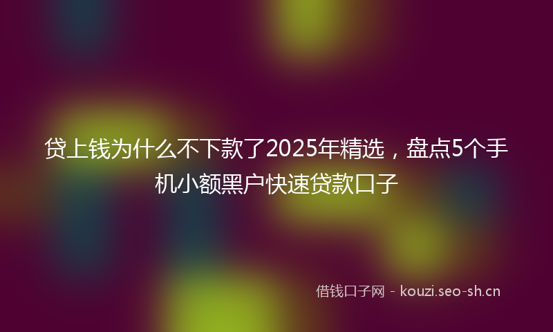 贷上钱为什么不下款了2025年精选，盘点5个手机小额黑户快速贷款口子