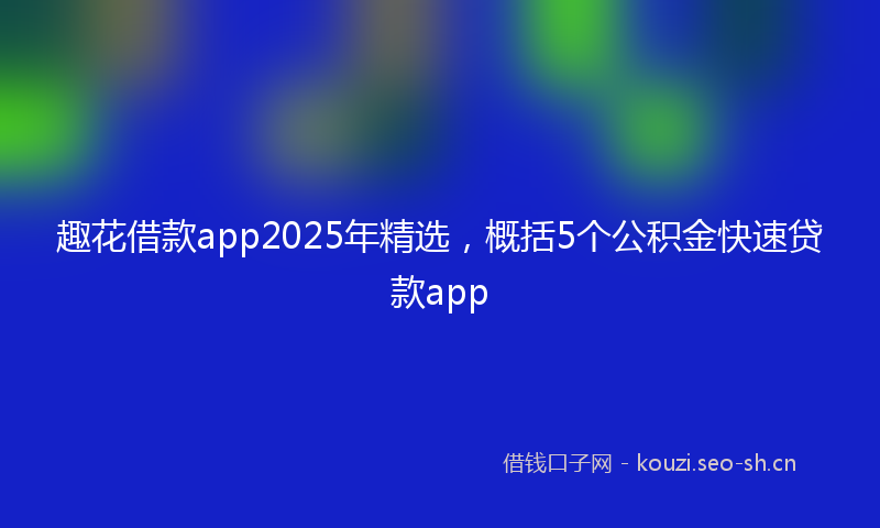 趣花借款app2025年精选，概括5个公积金快速贷款app