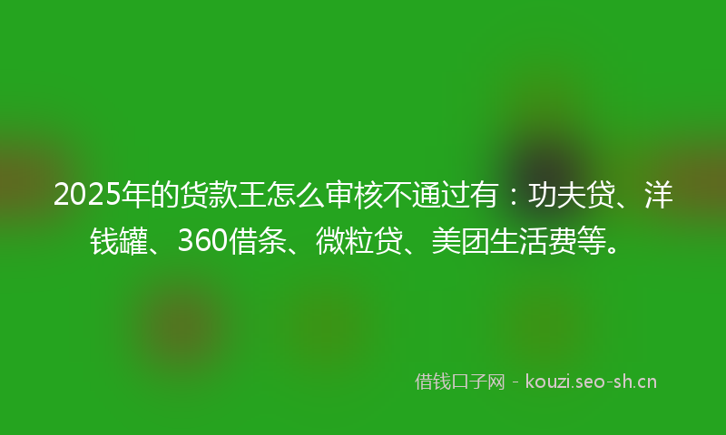 2025年的货款王怎么审核不通过有：功夫贷、洋钱罐、360借条、微粒贷、美团生活费等。