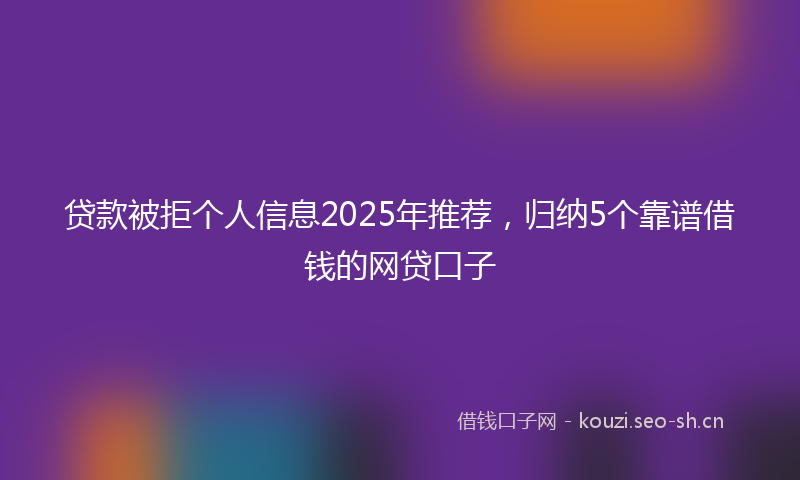 贷款被拒个人信息2025年推荐，归纳5个靠谱借钱的网贷口子