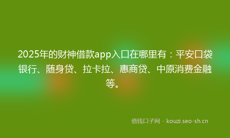 2025年的财神借款app入口在哪里有：平安口袋银行、随身贷、拉卡拉、惠商贷、中原消费金融等。