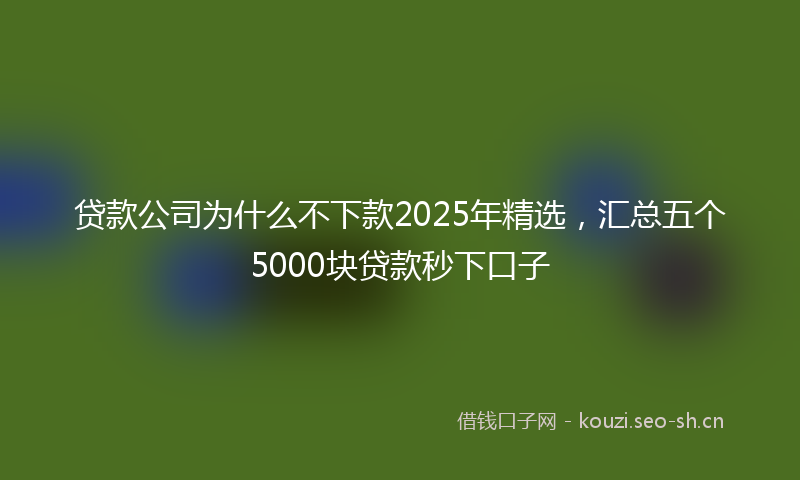 贷款公司为什么不下款2025年精选，汇总五个5000块贷款秒下口子