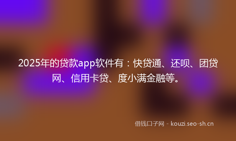 2025年的贷款app软件有：快贷通、还呗、团贷网、信用卡贷、度小满金融等。