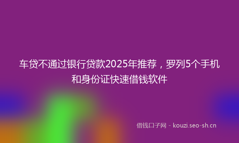 车贷不通过银行贷款2025年推荐，罗列5个手机和身份证快速借钱软件