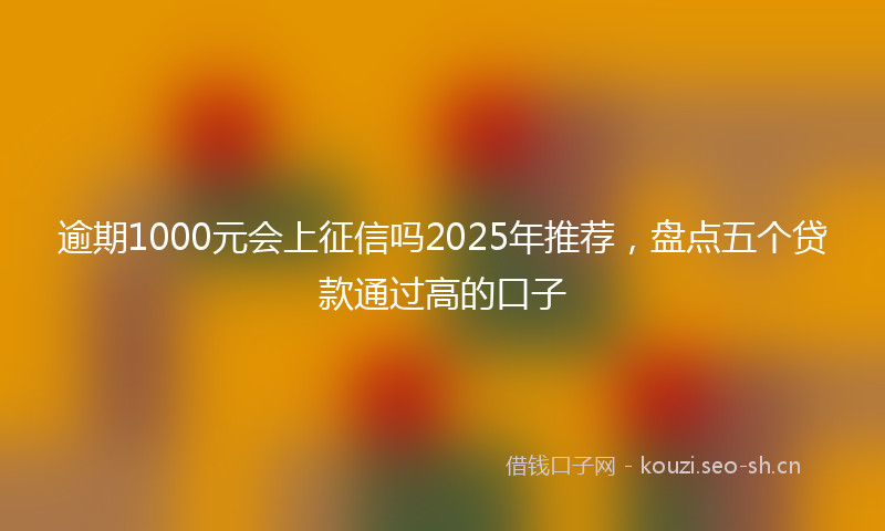 逾期1000元会上征信吗2025年推荐，盘点五个贷款通过高的口子