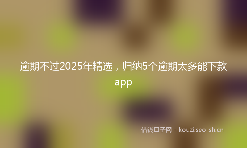 逾期不过2025年精选，归纳5个逾期太多能下款app