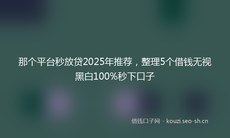 那个平台秒放贷2025年推荐,整理5个借钱无视黑白100%秒下口子