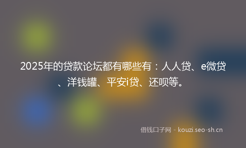 2025年的贷款论坛都有哪些有：人人贷、e微贷、洋钱罐、平安i贷、还呗等。