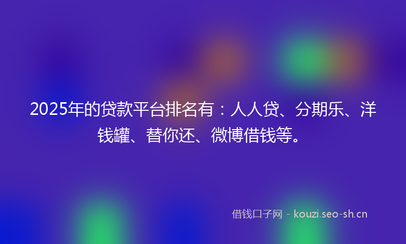 2025年的贷款平台排名有：人人贷、分期乐、洋钱罐、替你还、微博借钱等。