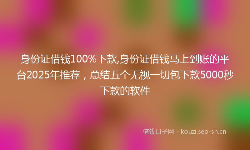 身份证借钱100%下款,身份证借钱马上到账的平台2025年推荐，总结五个无视一切包下款5000秒下款的软件