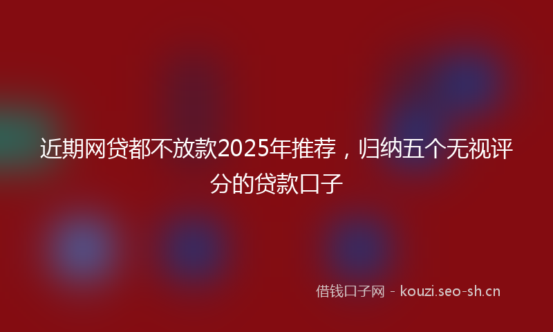 近期网贷都不放款2025年推荐，归纳五个无视评分的贷款口子
