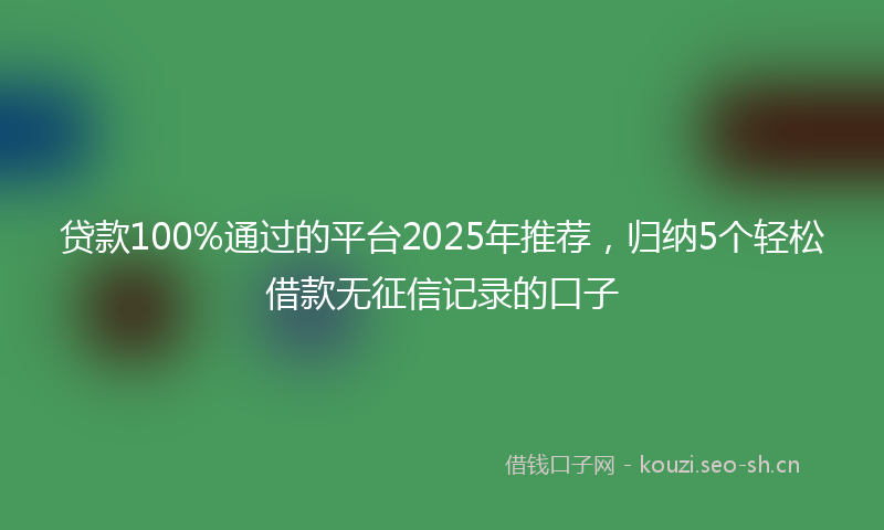 贷款100%通过的平台2025年推荐，归纳5个轻松借款无征信记录的口子