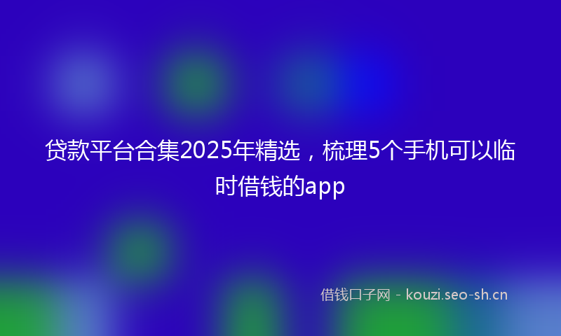 贷款平台合集2025年精选，梳理5个手机可以临时借钱的app