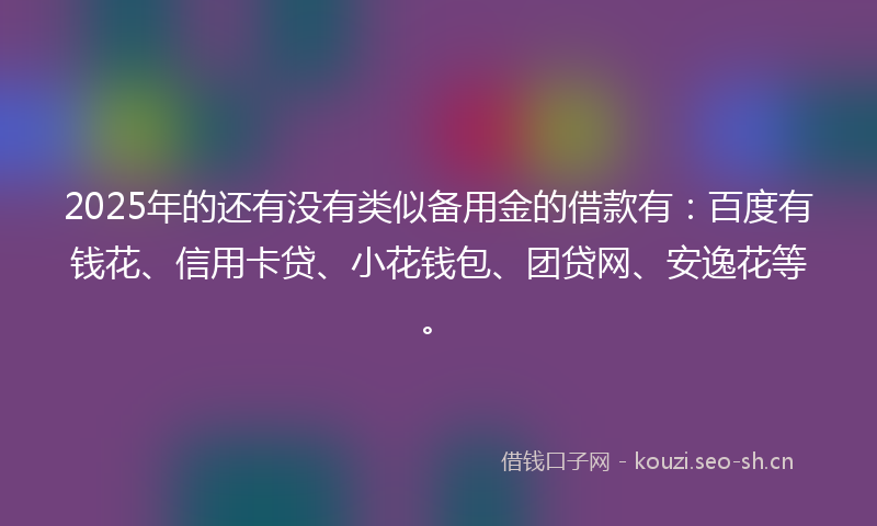 2025年的还有没有类似备用金的借款有：百度有钱花、信用卡贷、小花钱包、团贷网、安逸花等。