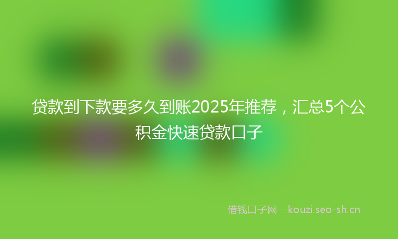 贷款到下款要多久到账2025年推荐，汇总5个公积金快速贷款口子