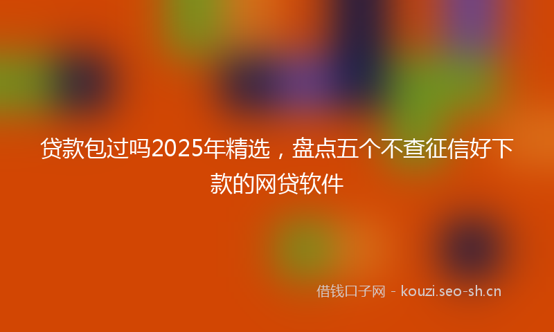 贷款包过吗2025年精选，盘点五个不查征信好下款的网贷软件