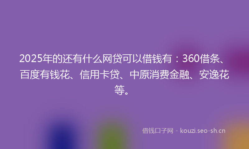 2025年的还有什么网贷可以借钱有：360借条、百度有钱花、信用卡贷、中原消费金融、安逸花等。
