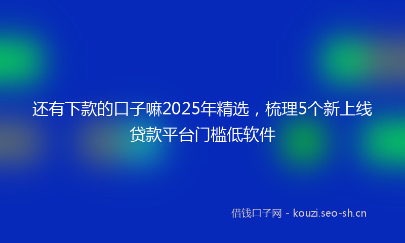 还有下款的口子嘛2025年精选,梳理5个新上线贷款平台门槛低软件