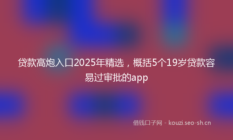贷款高炮入口2025年精选,概括5个19岁贷款容易过审批的app