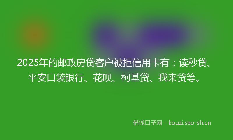 2025年的邮政房贷客户被拒信用卡有：读秒贷、平安口袋银行、花呗、柯基贷、我来贷等。