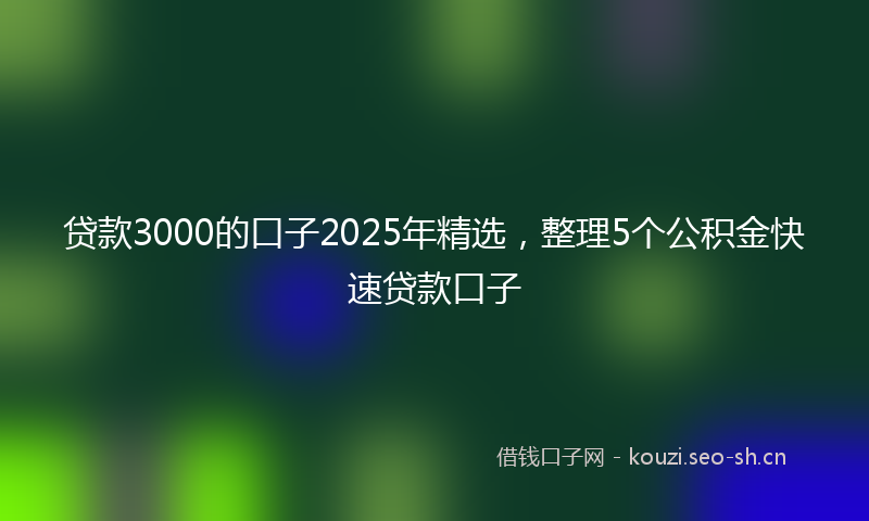 贷款3000的口子2025年精选，整理5个公积金快速贷款口子