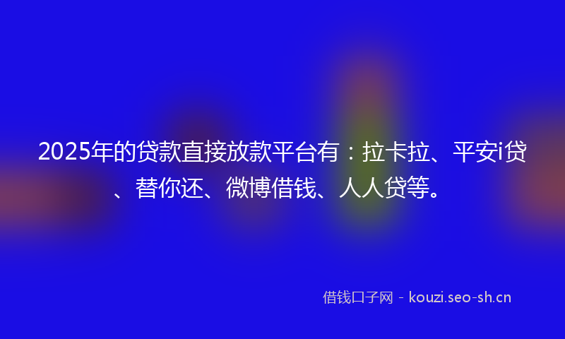 2025年的贷款直接放款平台有：拉卡拉、平安i贷、替你还、微博借钱、人人贷等。