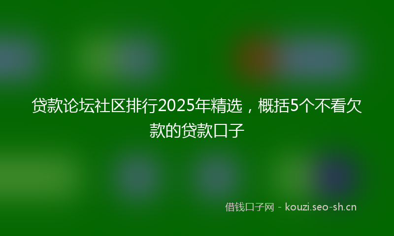 贷款论坛社区排行2025年精选，概括5个不看欠款的贷款口子