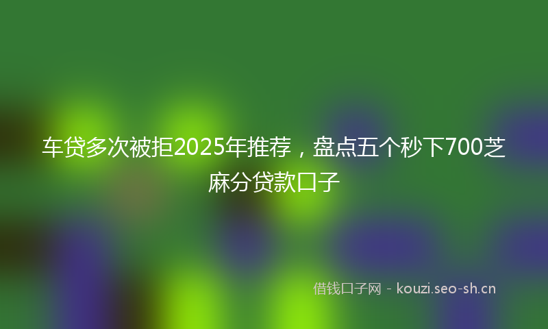 车贷多次被拒2025年推荐，盘点五个秒下700芝麻分贷款口子