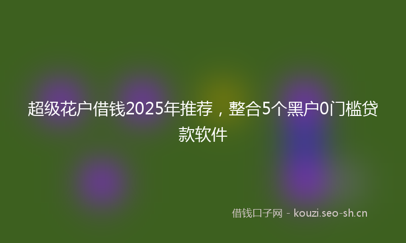 超级花户借钱2025年推荐，整合5个黑户0门槛贷款软件