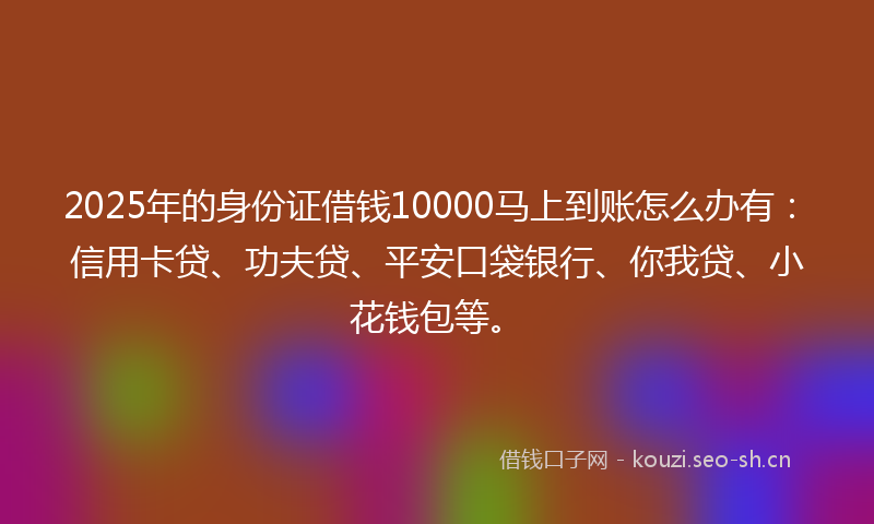 2025年的身份证借钱10000马上到账怎么办有：信用卡贷、功夫贷、平安口袋银行、你我贷、小花钱包等。