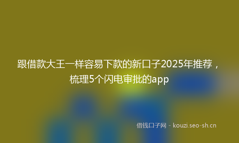 跟借款大王一样容易下款的新口子2025年推荐,梳理5个闪电审批的app
