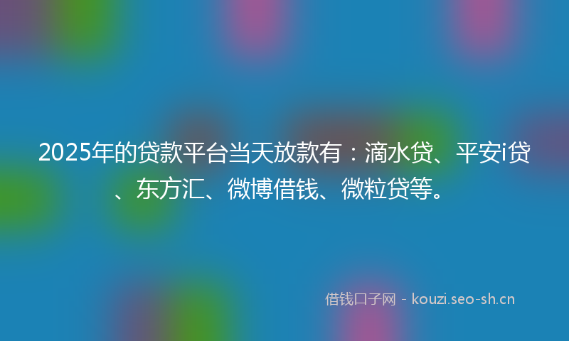 2025年的贷款平台当天放款有：滴水贷、平安i贷、东方汇、微博借钱、微粒贷等。