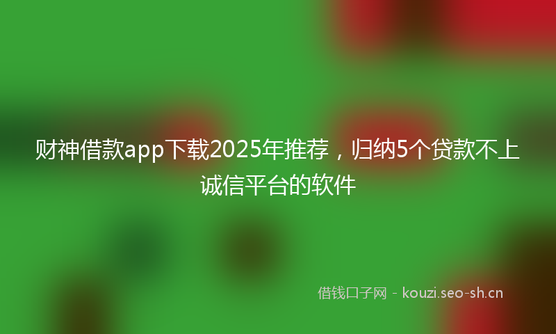 财神借款app下载2025年推荐,归纳5个贷款不上诚信平台的软件