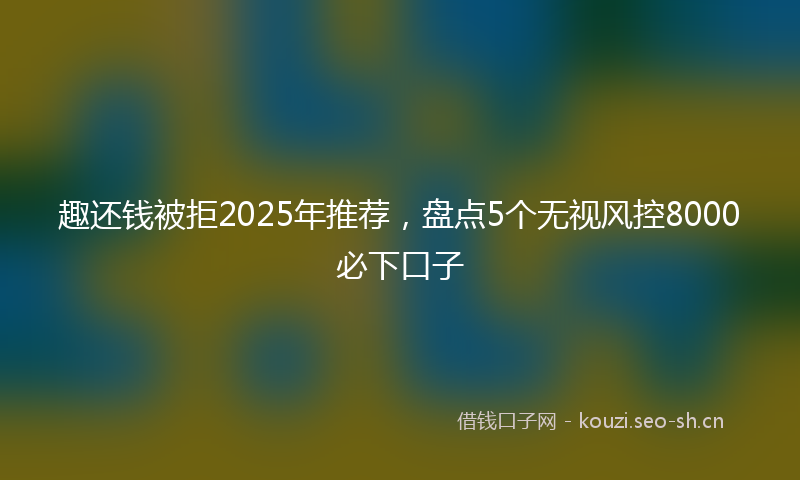 趣还钱被拒2025年推荐，盘点5个无视风控8000必下口子