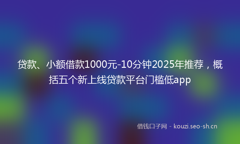 贷款、小额借款1000元-10分钟2025年推荐，概括五个新上线贷款平台门槛低app