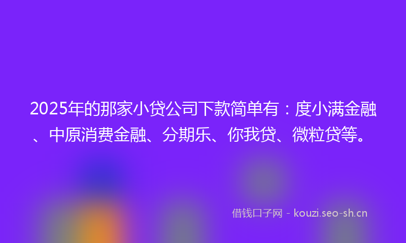 2025年的那家小贷公司下款简单有：度小满金融、中原消费金融、分期乐、你我贷、微粒贷等。