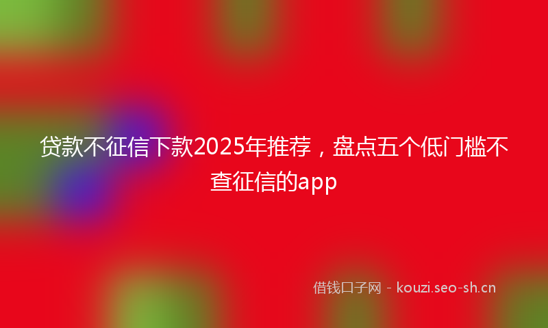 贷款不征信下款2025年推荐，盘点五个低门槛不查征信的app