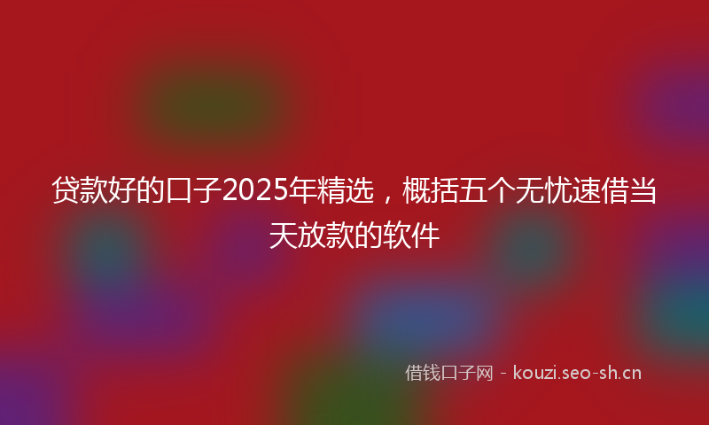 贷款好的口子2025年精选，概括五个无忧速借当天放款的软件