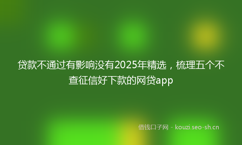 贷款不通过有影响没有2025年精选，梳理五个不查征信好下款的网贷app