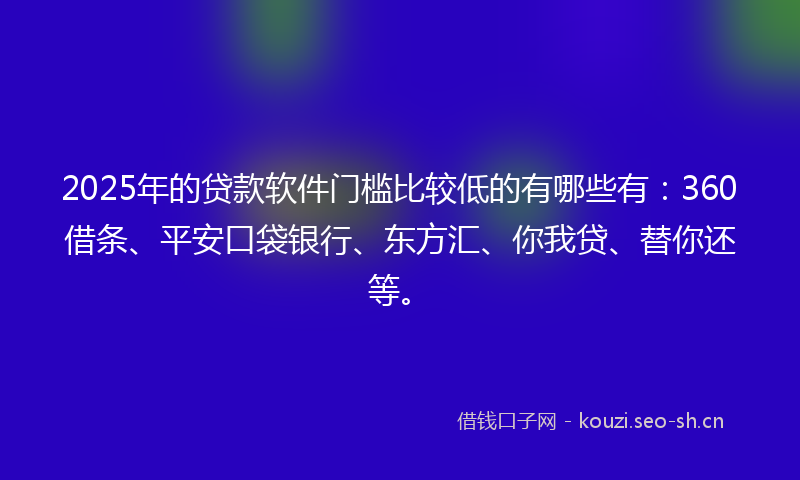 2025年的贷款软件门槛比较低的有哪些有：360借条、平安口袋银行、东方汇、你我贷、替你还等。