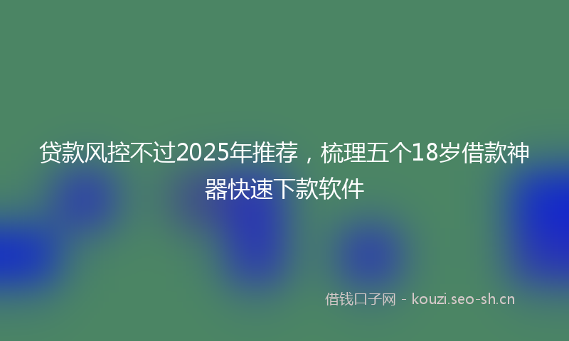 贷款风控不过2025年推荐，梳理五个18岁借款神器快速下款软件