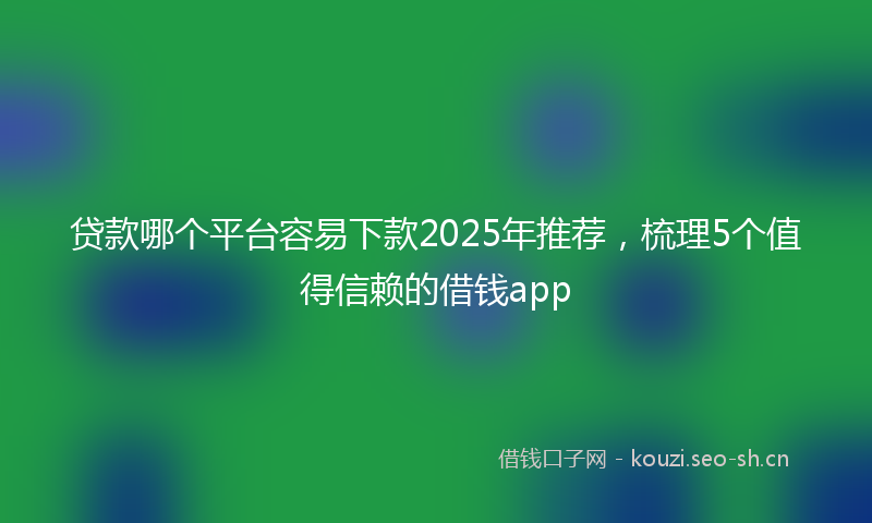 贷款哪个平台容易下款2025年推荐，梳理5个值得信赖的借钱app